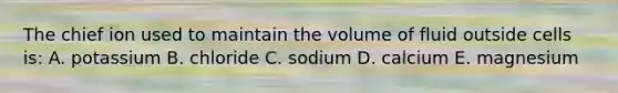 The chief ion used to maintain the volume of fluid outside cells is: A. potassium B. chloride C. sodium D. calcium E. magnesium