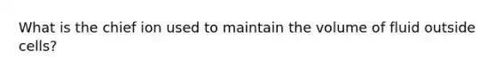 What is the chief ion used to maintain the volume of fluid outside cells?