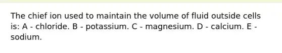 The chief ion used to maintain the volume of fluid outside cells is: A - chloride. B - potassium. C - magnesium. D - calcium. E - sodium.