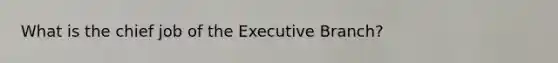 What is the chief job of the Executive Branch?