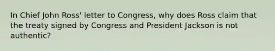 In Chief John Ross' letter to Congress, why does Ross claim that the treaty signed by Congress and President Jackson is not authentic?