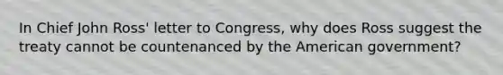 In Chief John Ross' letter to Congress, why does Ross suggest the treaty cannot be countenanced by the American government?