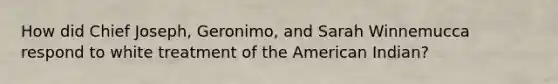 How did Chief Joseph, Geronimo, and Sarah Winnemucca respond to white treatment of the American Indian?