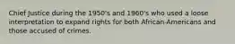 Chief Justice during the 1950's and 1960's who used a loose interpretation to expand rights for both African-Americans and those accused of crimes.