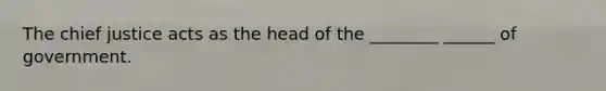 The chief justice acts as the head of the ________ ______ of government.