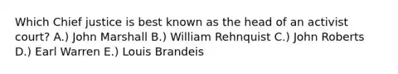Which Chief justice is best known as the head of an activist court? A.) John Marshall B.) William Rehnquist C.) John Roberts D.) Earl Warren E.) Louis Brandeis