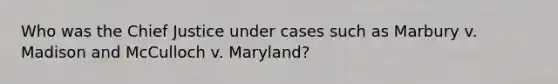 Who was the Chief Justice under cases such as Marbury v. Madison and McCulloch v. Maryland?