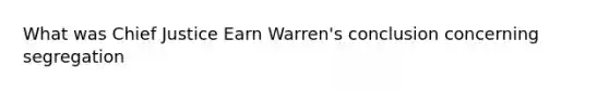 What was Chief Justice Earn Warren's conclusion concerning segregation