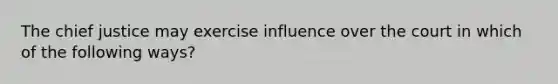 The chief justice may exercise influence over the court in which of the following ways?