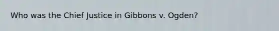 Who was the Chief Justice in Gibbons v. Ogden?