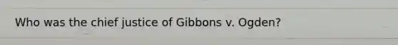 Who was the chief justice of Gibbons v. Ogden?