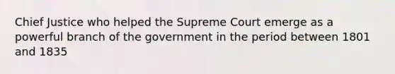 Chief Justice who helped the Supreme Court emerge as a powerful branch of the government in the period between 1801 and 1835