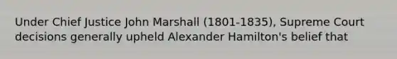 Under Chief Justice John Marshall (1801-1835), Supreme Court decisions generally upheld Alexander Hamilton's belief that