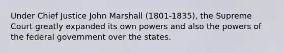 Under Chief Justice John Marshall (1801-1835), the Supreme Court greatly expanded its own powers and also the powers of the federal government over the states.