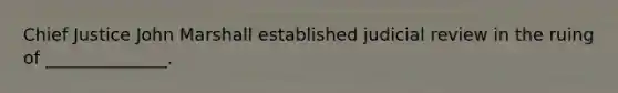 Chief Justice John Marshall established judicial review in the ruing of ______________.