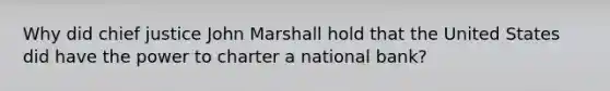 Why did chief justice John Marshall hold that the United States did have the power to charter a national bank?