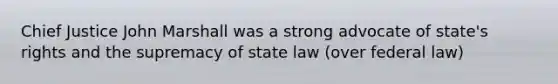 Chief Justice John Marshall was a strong advocate of state's rights and the supremacy of state law (over federal law)