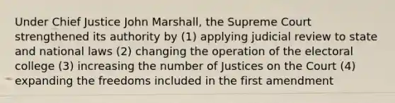 Under Chief Justice John Marshall, the Supreme Court strengthened its authority by (1) applying judicial review to state and national laws (2) changing the operation of the electoral college (3) increasing the number of Justices on the Court (4) expanding the freedoms included in the first amendment