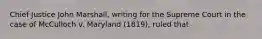 Chief Justice John Marshall, writing for the Supreme Court in the case of McCulloch v. Maryland (1819), ruled that
