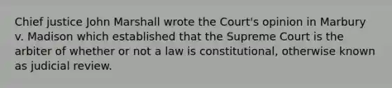 Chief justice John Marshall wrote the Court's opinion in Marbury v. Madison which established that the Supreme Court is the arbiter of whether or not a law is constitutional, otherwise known as judicial review.