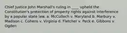 Chief Justice John Marshall's ruling in ____ upheld the Constitution's protection of property rights against interference by a popular state law. a. McCulloch v. Maryland b. Marbury v. Madison c. Cohens v. Virginia d. Fletcher v. Peck e. Gibbons v. Ogden