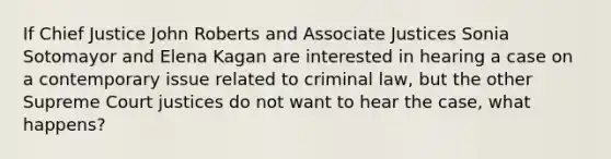 If Chief Justice John Roberts and Associate Justices Sonia Sotomayor and Elena Kagan are interested in hearing a case on a contemporary issue related to criminal law, but the other Supreme Court justices do not want to hear the case, what happens?