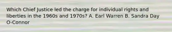 Which Chief Justice led the charge for individual rights and liberties in the 1960s and 1970s? A. Earl Warren B. Sandra Day O-Connor