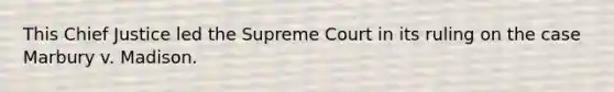 This Chief Justice led the Supreme Court in its ruling on the case Marbury v. Madison.