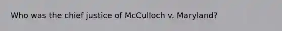 Who was the chief justice of McCulloch v. Maryland?