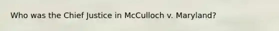 Who was the Chief Justice in McCulloch v. Maryland?