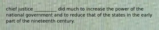 chief justice __________ did much to increase the power of the national government and to reduce that of the states in the early part of the nineteenth century.