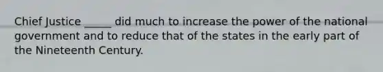 Chief Justice _____ did much to increase the power of the national government and to reduce that of the states in the early part of the Nineteenth Century.