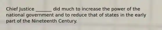Chief Justice _______ did much to increase the power of the national government and to reduce that of states in the early part of the Nineteenth Century.