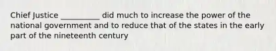 Chief Justice __________ did much to increase the power of the national government and to reduce that of the states in the early part of the nineteenth century