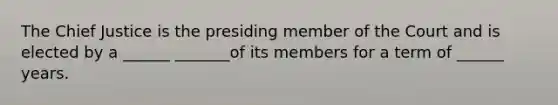 The Chief Justice is the presiding member of the Court and is elected by a ______ _______of its members for a term of ______ years.