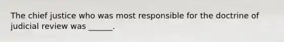The chief justice who was most responsible for the doctrine of judicial review was ______.