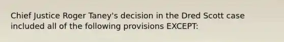 Chief Justice Roger Taney's decision in the Dred Scott case included all of the following provisions EXCEPT: