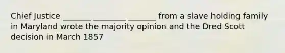 Chief Justice _______ ________ _______ from a slave holding family in Maryland wrote the majority opinion and the Dred Scott decision in March 1857