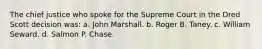 The chief justice who spoke for the Supreme Court in the Dred Scott decision was: a. John Marshall. b. Roger B. Taney. c. William Seward. d. Salmon P. Chase.