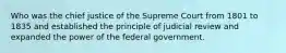 Who was the chief justice of the Supreme Court from 1801 to 1835 and established the principle of judicial review and expanded the power of the federal government.