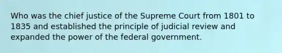 Who was the chief justice of the Supreme Court from 1801 to 1835 and established the principle of judicial review and expanded the power of the federal government.