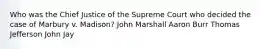 Who was the Chief Justice of the Supreme Court who decided the case of Marbury v. Madison? John Marshall Aaron Burr Thomas Jefferson John Jay