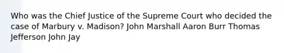 Who was the Chief Justice of the Supreme Court who decided the case of Marbury v. Madison? John Marshall Aaron Burr Thomas Jefferson John Jay