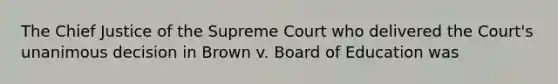 The Chief Justice of the Supreme Court who delivered the Court's unanimous decision in Brown v. Board of Education was