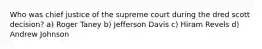 Who was chief justice of the supreme court during the dred scott decision? a) Roger Taney b) Jefferson Davis c) Hiram Revels d) Andrew Johnson