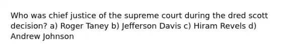 Who was chief justice of the supreme court during the dred scott decision? a) Roger Taney b) Jefferson Davis c) Hiram Revels d) Andrew Johnson