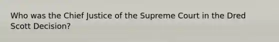 Who was the Chief Justice of the Supreme Court in the Dred Scott Decision?