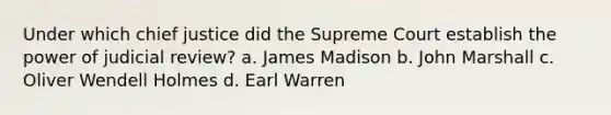 Under which chief justice did the Supreme Court establish the power of judicial review? a. James Madison b. John Marshall c. Oliver Wendell Holmes d. Earl Warren