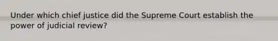 Under which chief justice did the Supreme Court establish the power of judicial review?