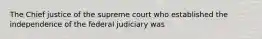 The Chief justice of the supreme court who established the independence of the federal judiciary was